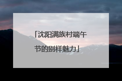 沈阳满族村端午节的别样魅力