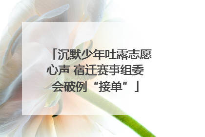 沉默少年吐露志愿心声 宿迁赛事组委会破例“接单”