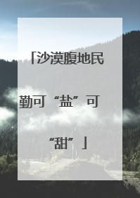 沙漠腹地民勤可“盐”可“甜”