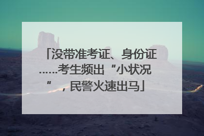 没带准考证、身份证……考生频出“小状况”，民警火速出马