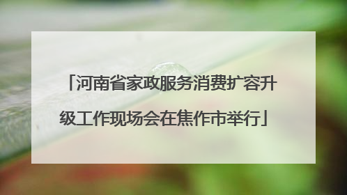 河南省家政服务消费扩容升级工作现场会在焦作市举行