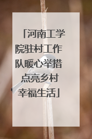 河南工学院驻村工作队暖心举措 点亮乡村幸福生活