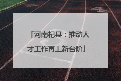 河南杞县：推动人才工作再上新台阶