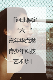 河北保定 “六一”嘉年华点燃青少年科技艺术梦