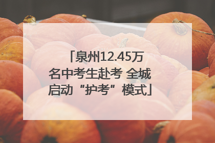 泉州12.45万名中考生赴考 全城启动“护考”模式