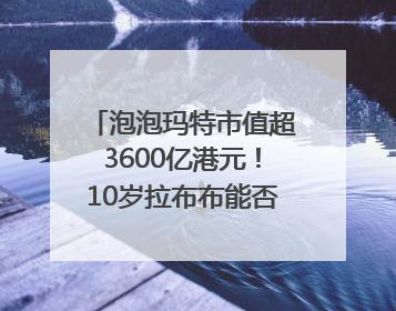 泡泡玛特市值超3600亿港元！10岁拉布布能否延续“哪吒”神话？｜热财经