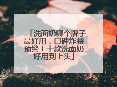 洗面奶哪个牌子最好用，口碑炸裂预警！十款洗面奶好用到上头