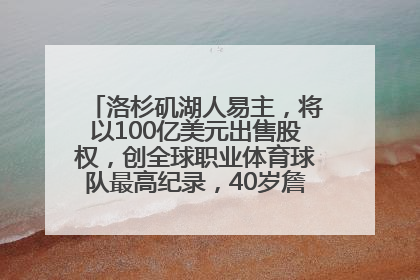 洛杉矶湖人易主，将以100亿美元出售股权，创全球职业体育球队最高纪录，40岁詹姆斯：还没打算退役