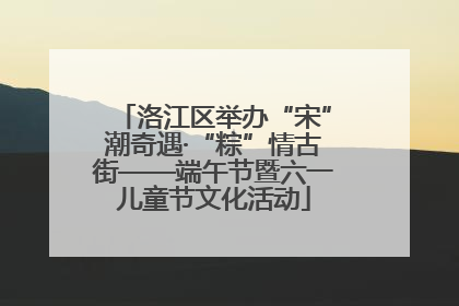 洛江区举办“宋”潮奇遇·“粽”情古街——端午节暨六一儿童节文化活动