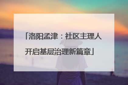 洛阳孟津：社区主理人开启基层治理新篇章