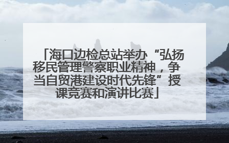 海口边检总站举办“弘扬移民管理警察职业精神，争当自贸港建设时代先锋”授课竞赛和演讲比赛