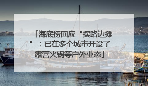 海底捞回应“摆路边摊”：已在多个城市开设了露营火锅等户外业态