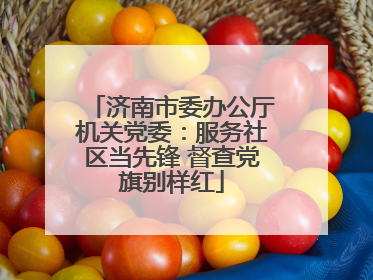 济南市委办公厅机关党委：服务社区当先锋 督查党旗别样红