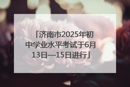 济南市2025年初中学业水平考试于6月13日—15日进行