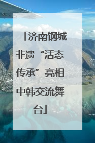 济南钢城非遗“活态传承”亮相中韩交流舞台