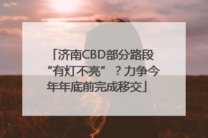 济南CBD部分路段“有灯不亮”？力争今年年底前完成移交
