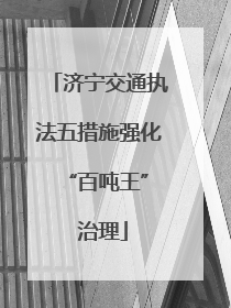 济宁交通执法五措施强化 “百吨王” 治理