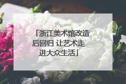 浙江美术馆改造后回归 让艺术走进大众生活