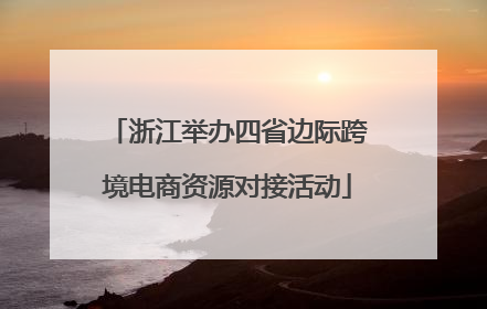 浙江举办四省边际跨境电商资源对接活动