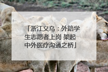 浙江义乌：外籍学生志愿者上岗 架起中外医疗沟通之桥