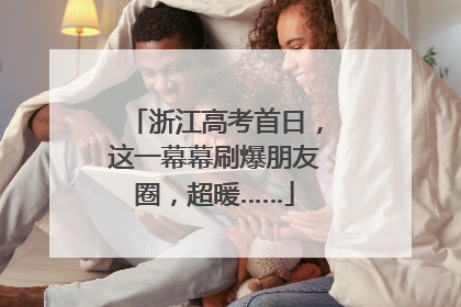 浙江高考首日，这一幕幕刷爆朋友圈，超暖……