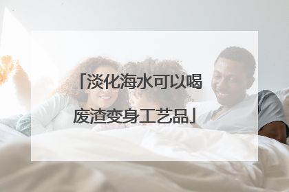 淡化海水可以喝 废渣变身工艺品
