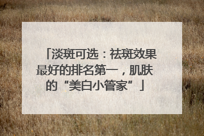 淡斑可选：祛斑效果最好的排名第一，肌肤的“美白小管家”