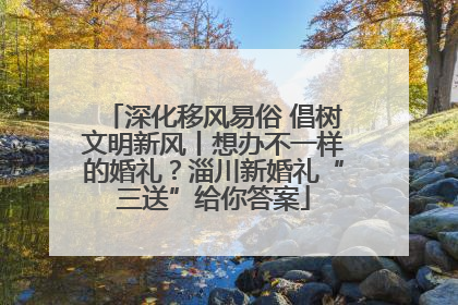 深化移风易俗 倡树文明新风丨想办不一样的婚礼？淄川新婚礼“三送”给你答案