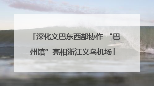 深化义巴东西部协作 “巴州馆”亮相浙江义乌机场