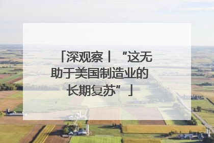 深观察丨“这无助于美国制造业的长期复苏”