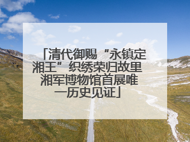 清代御赐“永镇定湘王”织绣荣归故里 湘军博物馆首展唯一历史见证