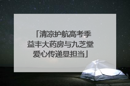 清凉护航高考季 益丰大药房与九芝堂爱心传递显担当