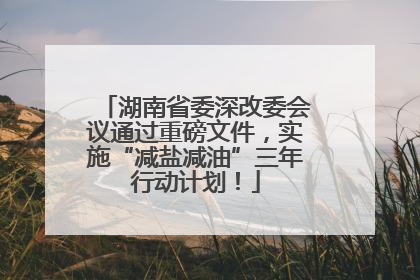 湖南省委深改委会议通过重磅文件，实施“减盐减油”三年行动计划！