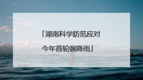 湖南科学防范应对今年首轮强降雨