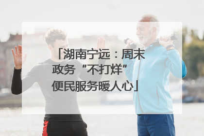 湖南宁远：周末政务“不打烊” 便民服务暖人心