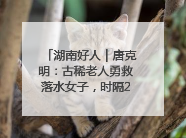 湖南好人｜唐克明：古稀老人勇救落水女子，时隔25年两次所救竟是同一人！