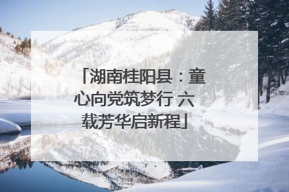 湖南桂阳县：童心向党筑梦行 六载芳华启新程