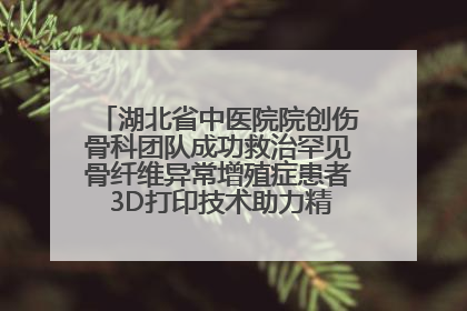 湖北省中医院院创伤骨科团队成功救治罕见骨纤维异常增殖症患者 3D打印技术助力精准矫形手术
