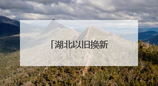 湖北以旧换新国补停了？官方回应来了