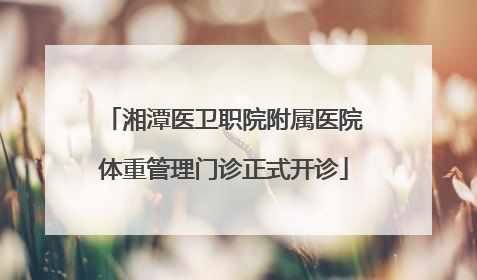 湘潭医卫职院附属医院体重管理门诊正式开诊