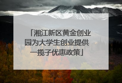 湘江新区黄金创业园为大学生创业提供一揽子优惠政策