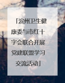 滨州卫生健康委与市红十字会联合开展党建联盟学习交流活动