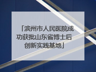 滨州市人民医院成功获批山东省博士后创新实践基地
