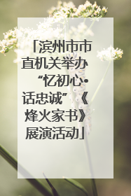 滨州市市直机关举办“忆初心•话忠诚”《烽火家书》展演活动