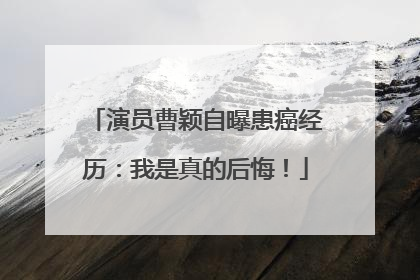 演员曹颖自曝患癌经历：我是真的后悔！