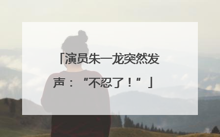 演员朱一龙突然发声：“不忍了！”
