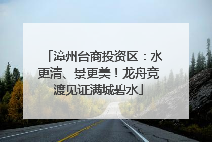 漳州台商投资区：水更清、景更美！龙舟竞渡见证满城碧水