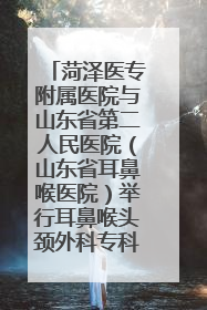 菏泽医专附属医院与山东省第二人民医院（山东省耳鼻喉医院）举行耳鼻喉头颈外科专科联盟签约揭牌仪式