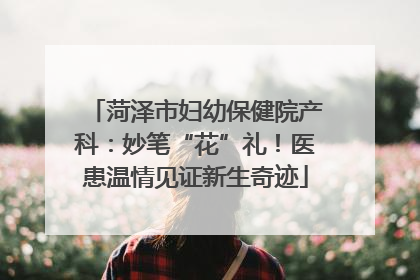 菏泽市妇幼保健院产科：妙笔“花”礼！医患温情见证新生奇迹