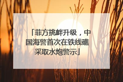 菲方挑衅升级，中国海警首次在铁线礁采取水炮警示